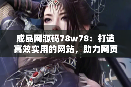 成品网源码78w78：打造高效实用的网站，助力网页开发