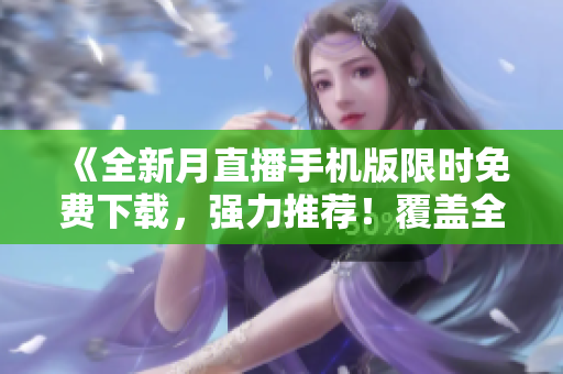 《全新月直播手机版限时免费下载，强力推荐！覆盖全网热门资源，观影体验超乎想象！》