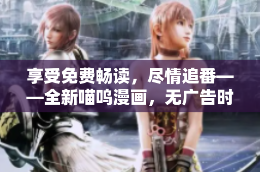 享受免费畅读，尽情追番——全新喵呜漫画，无广告时尚阅览版