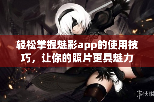轻松掌握魅影app的使用技巧，让你的照片更具魅力