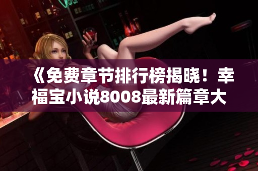 《免费章节排行榜揭晓！幸福宝小说8008最新篇章大公开》