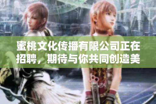 蜜桃文化传播有限公司正在招聘，期待与你共同创造美好未来