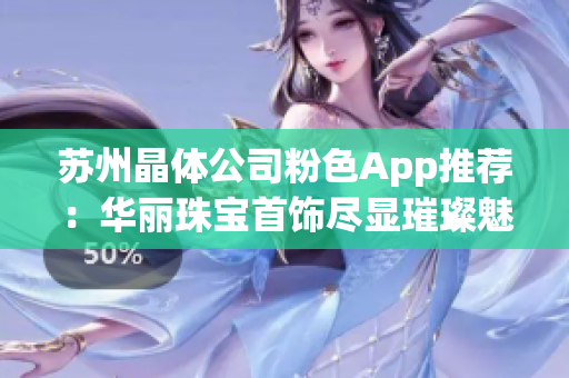 苏州晶体公司粉色App推荐：华丽珠宝首饰尽显璀璨魅力