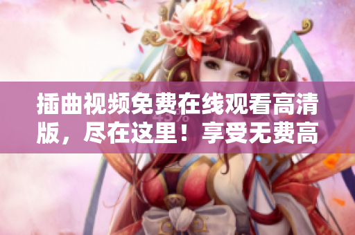 插曲视频免费在线观看高清版，尽在这里！享受无费高画质，快来观赏各种热门插曲视频吧！