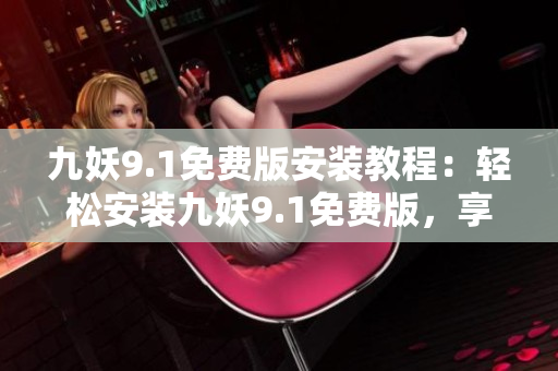 九妖9.1免费版安装教程：轻松安装九妖9.1免费版，享受游戏新体验
