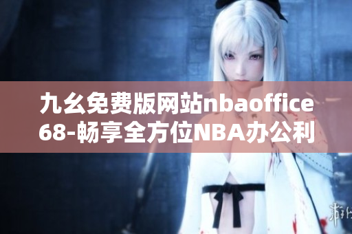 九幺免费版网站nbaoffice68-畅享全方位NBA办公利器