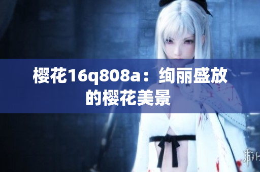樱花16q808a：绚丽盛放的樱花美景 