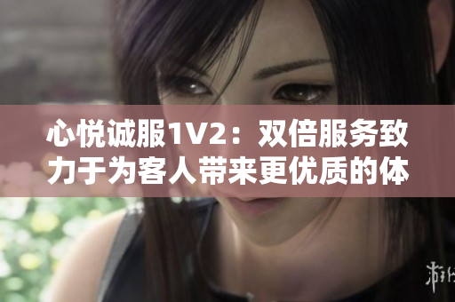 心悦诚服1V2：双倍服务致力于为客人带来更优质的体验
