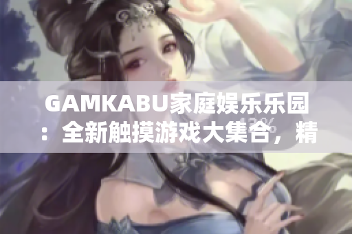 GAMKABU家庭娱乐乐园：全新触摸游戏大集合，精彩玩法尽享