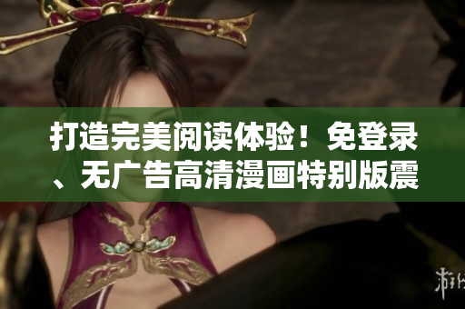 打造完美阅读体验！免登录、无广告高清漫画特别版震撼上线