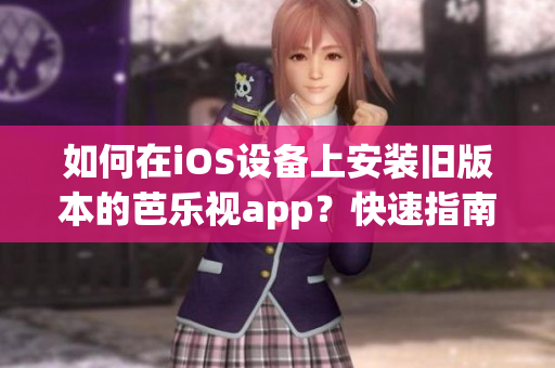 如何在iOS设备上安装旧版本的芭乐视app？快速指南分享【实用技巧】