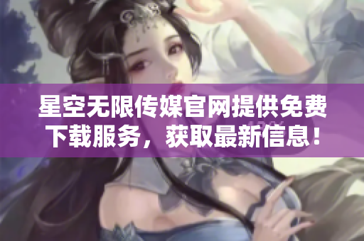 星空无限传媒官网提供免费下载服务，获取最新信息！