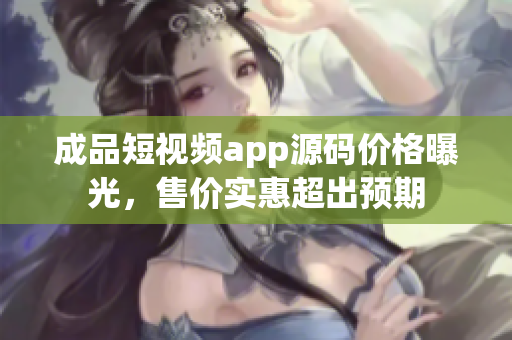 成品短视频app源码价格曝光，售价实惠超出预期