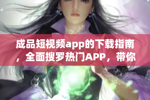 成品短视频app的下载指南，全面搜罗热门APP，带你发现最流行的短视频剪辑制作软件