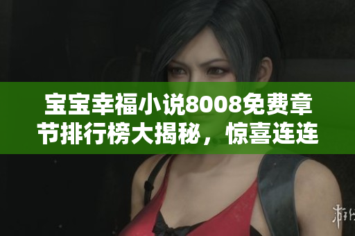 宝宝幸福小说8008免费章节排行榜大揭秘，惊喜连连等你来发现