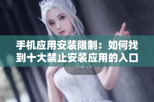 手机应用安装限制：如何找到十大禁止安装应用的入口？