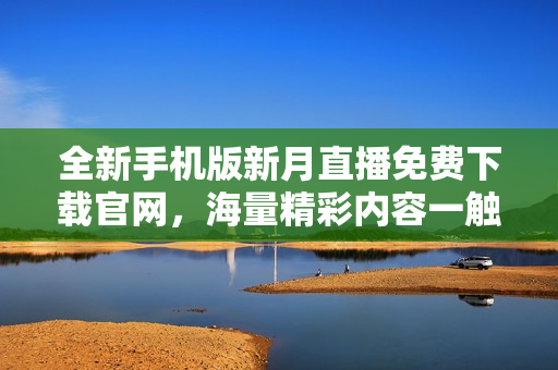 全新手机版新月直播免费下载官网，海量精彩内容一触即达