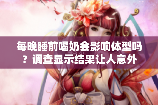每晚睡前喝奶会影响体型吗？调查显示结果让人意外