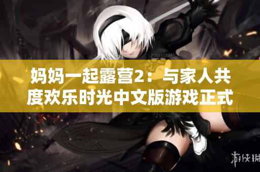 妈妈一起露营2：与家人共度欢乐时光中文版游戏正式发布