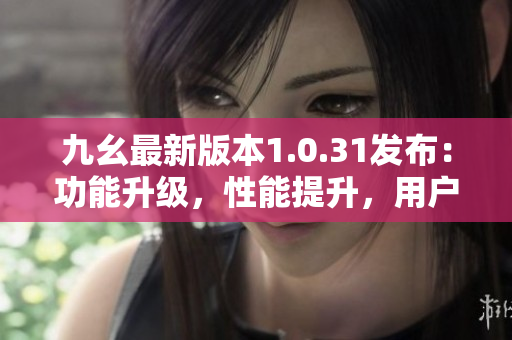 九幺最新版本1.0.31发布：功能升级，性能提升，用户体验更佳