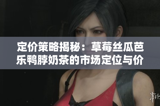 定价策略揭秘：草莓丝瓜芭乐鸭脖奶茶的市场定位与价格制定