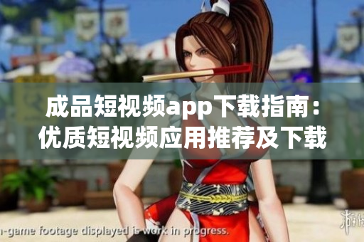 成品短视频app下载指南：优质短视频应用推荐及下载攻略