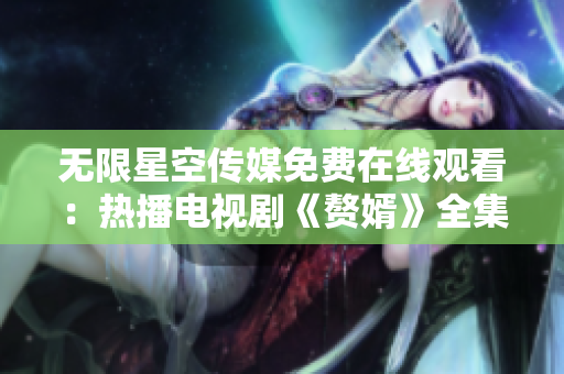 无限星空传媒免费在线观看：热播电视剧《赘婿》全集免费观看