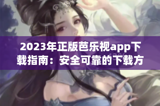 2023年正版芭乐视app下载指南：安全可靠的下载方法与详细步骤