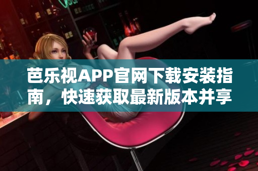 芭乐视APP官网下载安装指南，快速获取最新版本并享受精彩影视内容