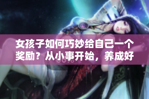 女孩子如何巧妙给自己一个奖励？从小事开始，养成好习惯让生活更精彩