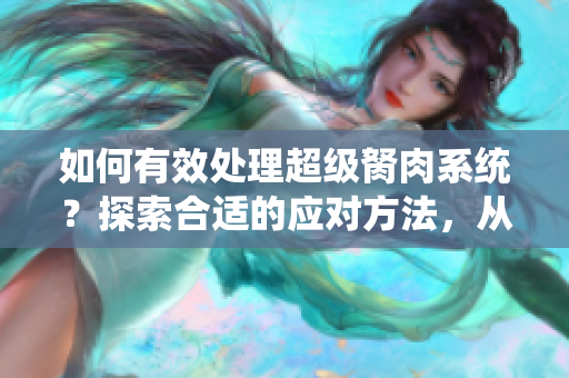 如何有效处理超级胬肉系统？探索合适的应对方法，从根源解决问题