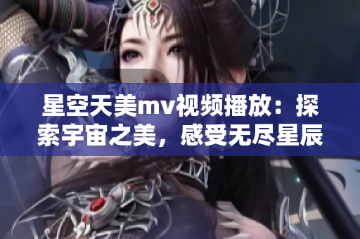 星空天美mv视频播放：探索宇宙之美，感受无尽星辰的魅力