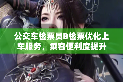 公交车检票员B检票优化上车服务，乘客便利度提升