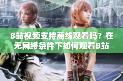 B站视频支持离线观看吗？在无网络条件下如何观看B站视频？