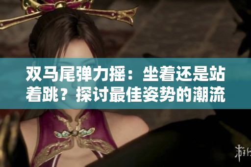 双马尾弹力摇：坐着还是站着跳？探讨最佳姿势的潮流运动方式