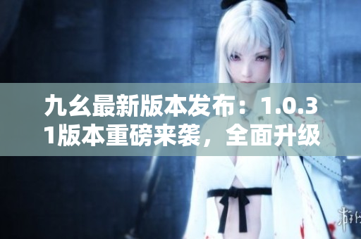 九幺最新版本发布：1.0.31版本重磅来袭，全面升级，功能大升级