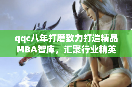 qqc八年打磨致力打造精品MBA智库，汇聚行业精英智慧