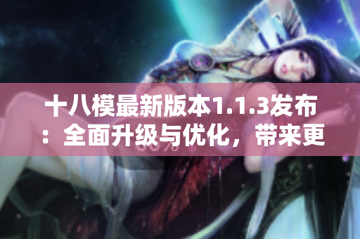 十八模最新版本1.1.3发布：全面升级与优化，带来更强大的功能和体验