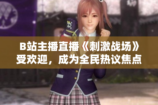 B站主播直播《刺激战场》受欢迎，成为全民热议焦点