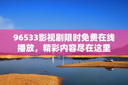 96533影视剧限时免费在线播放，精彩内容尽在这里