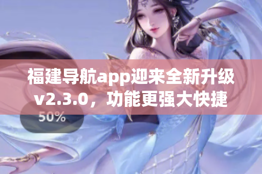 福建导航app迎来全新升级v2.3.0，功能更强大快捷