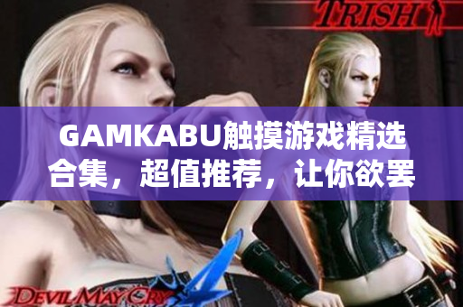 GAMKABU触摸游戏精选合集，超值推荐，让你欲罢不能!