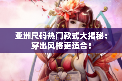 亚洲尺码热门款式大揭秘：穿出风格更适合！