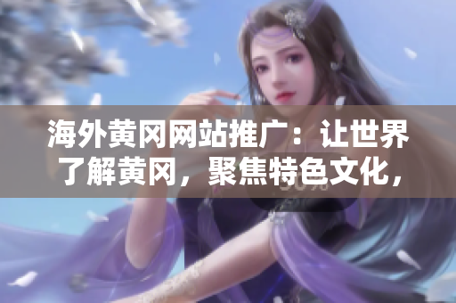 海外黄冈网站推广：让世界了解黄冈，聚焦特色文化，推动交流与合作