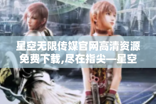 星空无限传媒官网高清资源免费下载,尽在指尖—星空无限传媒免费资源下载
