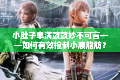 小肚子丰满鼓鼓妙不可言——如何有效控制小腹脂肪？