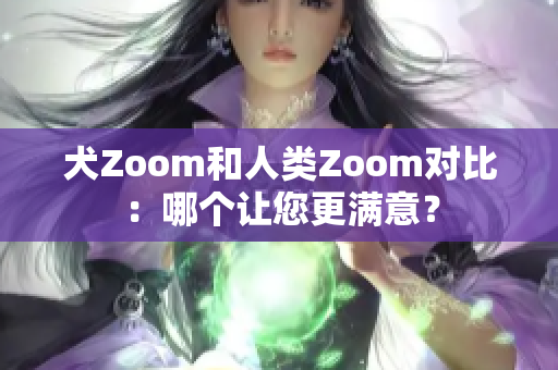犬Zoom和人类Zoom对比：哪个让您更满意？