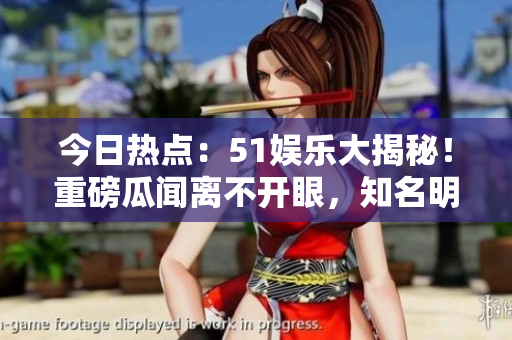 今日热点：51娱乐大揭秘！重磅瓜闻离不开眼，知名明星新恋情曝光！