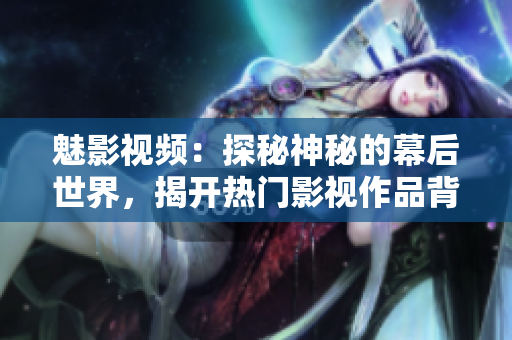 魅影视频：探秘神秘的幕后世界，揭开热门影视作品背后的故事和秘密