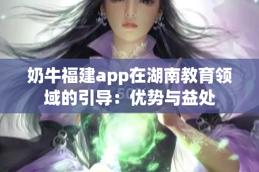 奶牛福建app在湖南教育领域的引导：优势与益处